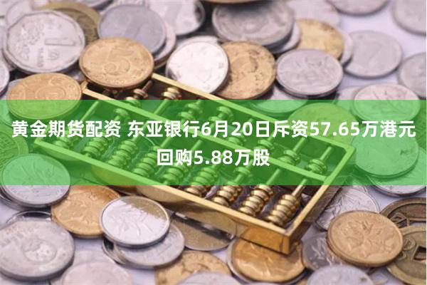 黄金期货配资 东亚银行6月20日斥资57.65万港元回购5.88万股