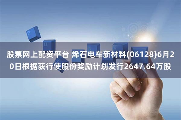 股票网上配资平台 烯石电车新材料(06128)6月20日根据获行使股份奖励计划发行2647.64万股