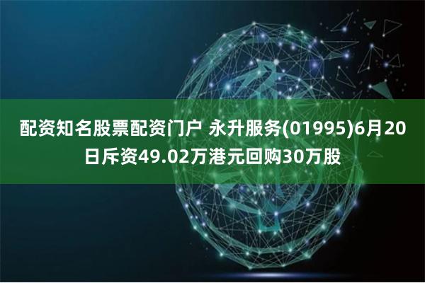 配资知名股票配资门户 永升服务(01995)6月20日斥资49.02万港元回购30万股