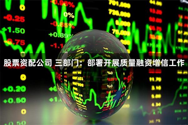 股票资配公司 三部门：部署开展质量融资增信工作