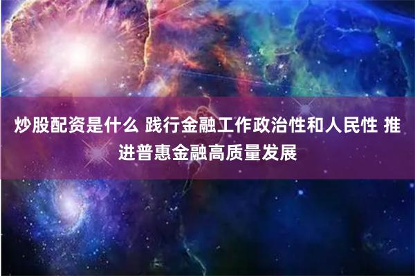 炒股配资是什么 践行金融工作政治性和人民性 推进普惠金融高质量发展