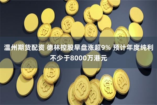 温州期货配资 德林控股早盘涨超9% 预计年度纯利不少于8000万港元