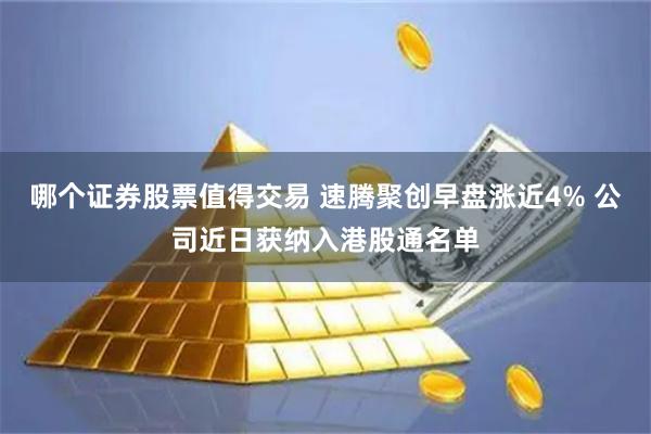 哪个证券股票值得交易 速腾聚创早盘涨近4% 公司近日获纳入港股通名单