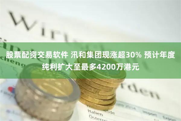 股票配资交易软件 汛和集团现涨超30% 预计年度纯利扩大至最多4200万港元