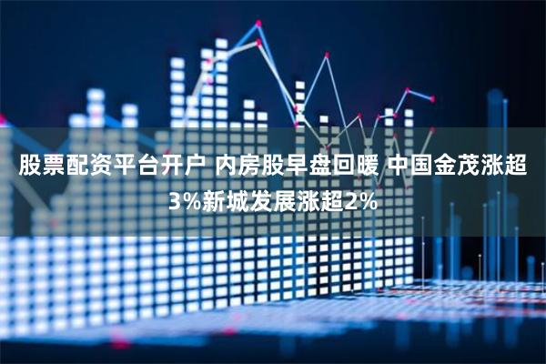 股票配资平台开户 内房股早盘回暖 中国金茂涨超3%新城发展涨超2%