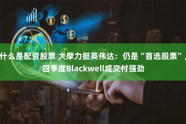 什么是配资股票 大摩力挺英伟达：仍是“首选股票”，四季度Blackwell或交付强劲