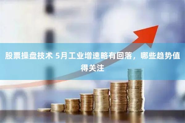 股票操盘技术 5月工业增速略有回落，哪些趋势值得关注