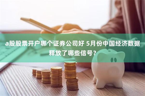 a股股票开户哪个证券公司好 5月份中国经济数据释放了哪些信号？