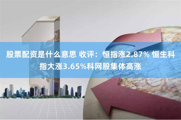 股票配资是什么意思 收评：恒指涨2.87% 恒生科指大涨3.65%科网股集体高涨