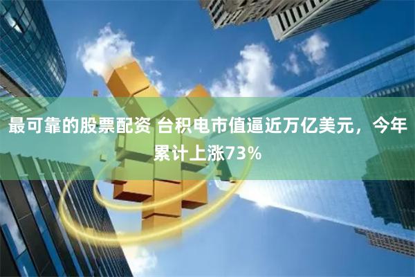 最可靠的股票配资 台积电市值逼近万亿美元，今年累计上涨73%