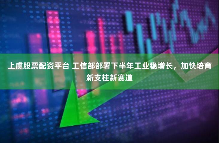 上虞股票配资平台 工信部部署下半年工业稳增长，加快培育新支柱新赛道