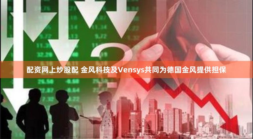 配资网上炒股配 金风科技及Vensys共同为德国金风提供担保