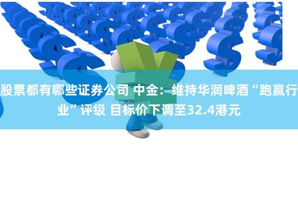 股票都有哪些证券公司 中金：维持华润啤酒“跑赢行业”评级 目标价下调至32.4港元