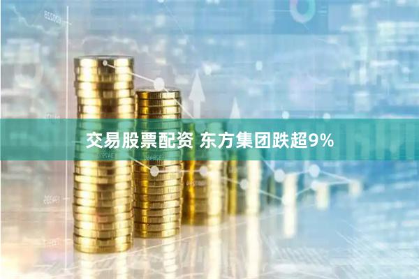 交易股票配资 东方集团跌超9%