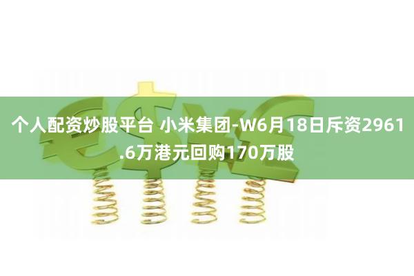 个人配资炒股平台 小米集团-W6月18日斥资2961.6万港元回购170万股