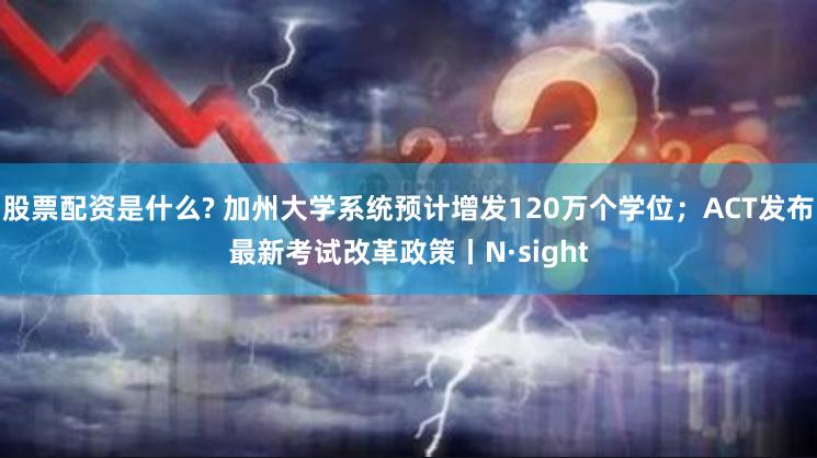 股票配资是什么? 加州大学系统预计增发120万个学位；ACT发布最新考试改革政策丨N·sight