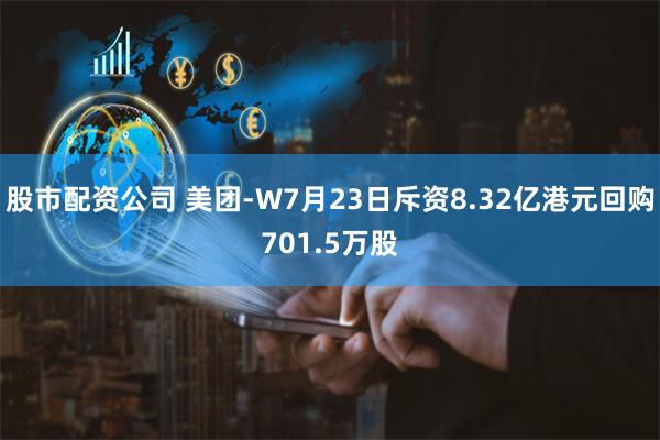 股市配资公司 美团-W7月23日斥资8.32亿港元回购701.5万股