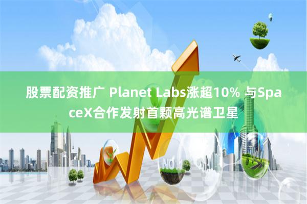 股票配资推广 Planet Labs涨超10% 与SpaceX合作发射首颗高光谱卫星