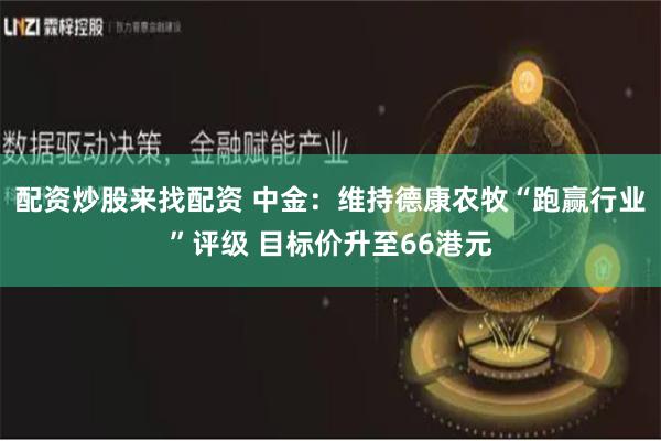 配资炒股来找配资 中金：维持德康农牧“跑赢行业”评级 目标价升至66港元