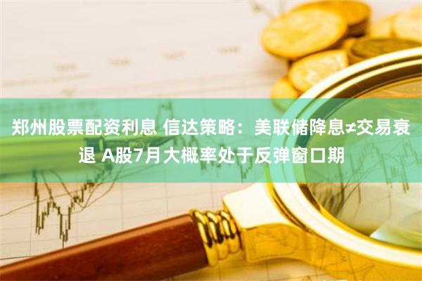 郑州股票配资利息 信达策略：美联储降息≠交易衰退 A股7月大概率处于反弹窗口期