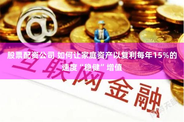 股票配资公司 如何让家庭资产以复利每年15%的速度“稳健”增值