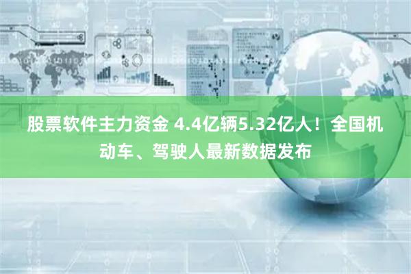 股票软件主力资金 4.4亿辆5.32亿人！全国机动车、驾驶人最新数据发布