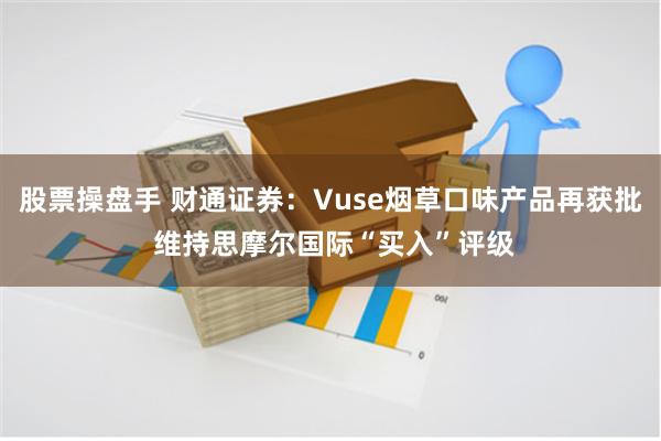 股票操盘手 财通证券：Vuse烟草口味产品再获批 维持思摩尔国际“买入”评级