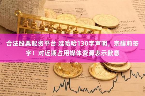 合法股票配资平台 娃哈哈130字声明，宗馥莉签字！对近期占用媒体资源表示歉意