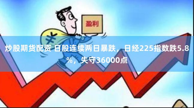 炒股期货配资 日股连续两日暴跌，日经225指数跌5.8%，失守36000点