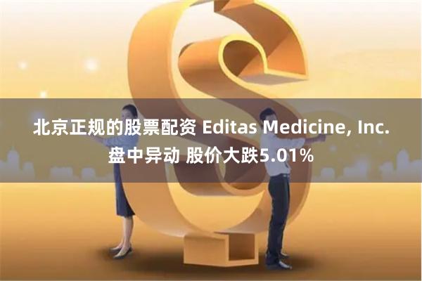 北京正规的股票配资 Editas Medicine, Inc.盘中异动 股价大跌5.01%