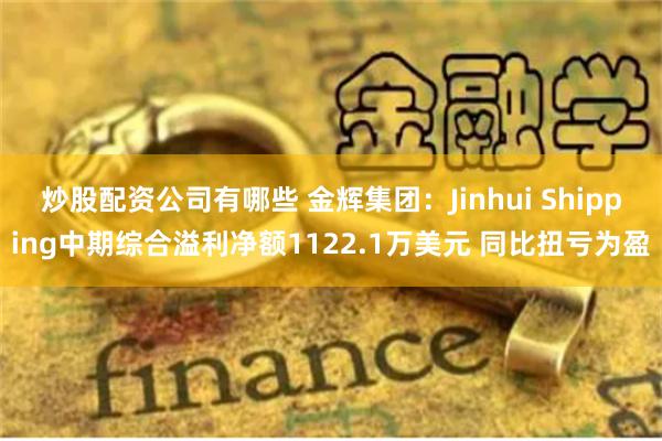 炒股配资公司有哪些 金辉集团：Jinhui Shipping中期综合溢利净额1122.1万美元 同比扭亏为盈