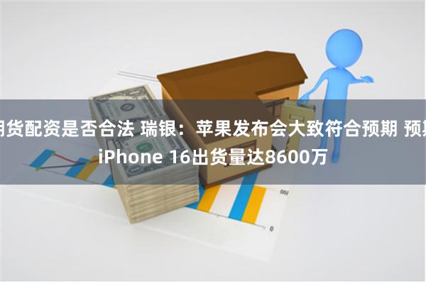 期货配资是否合法 瑞银：苹果发布会大致符合预期 预期iPhone 16出货量达8600万