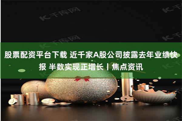 股票配资平台下载 近千家A股公司披露去年业绩快报 半数实现正增长丨焦点资讯