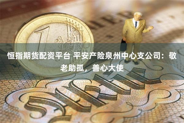 恒指期货配资平台 平安产险泉州中心支公司：敬老助孤，善心大使