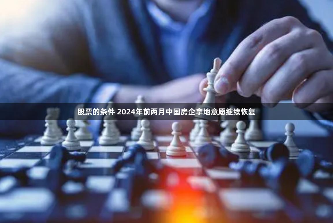 股票的条件 2024年前两月中国房企拿地意愿继续恢复