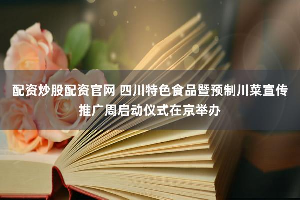 配资炒股配资官网 四川特色食品暨预制川菜宣传推广周启动仪式在京举办