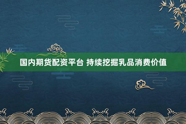 国内期货配资平台 持续挖掘乳品消费价值