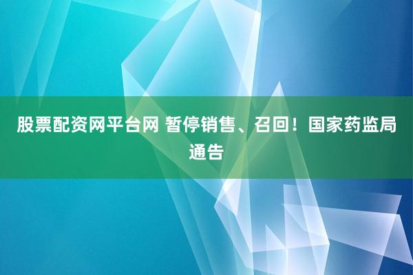 股票配资网平台网 暂停销售、召回！国家药监局通告