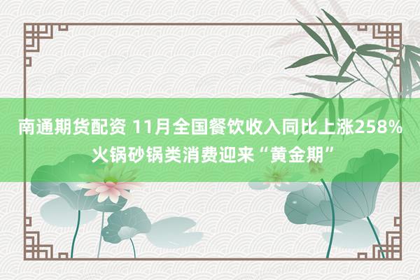 南通期货配资 11月全国餐饮收入同比上涨258% 火锅砂锅类消费迎来“黄金期”