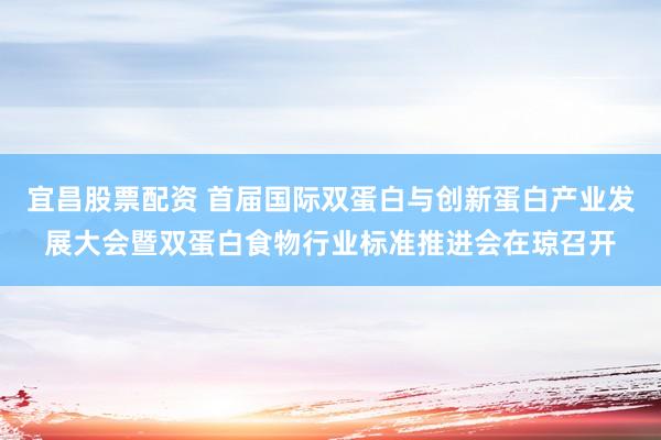 宜昌股票配资 首届国际双蛋白与创新蛋白产业发展大会暨双蛋白食物行业标准推进会在琼召开