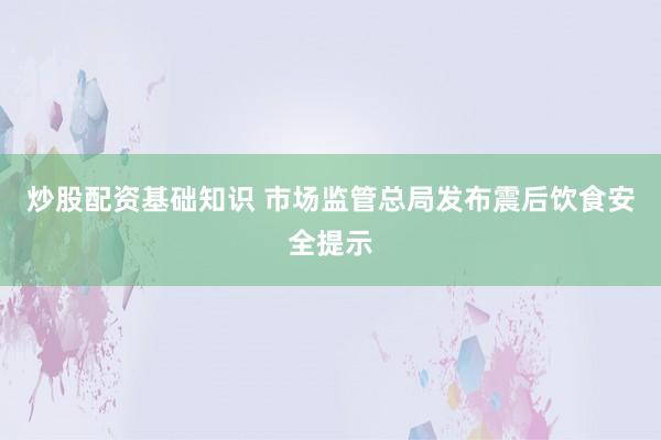 炒股配资基础知识 市场监管总局发布震后饮食安全提示