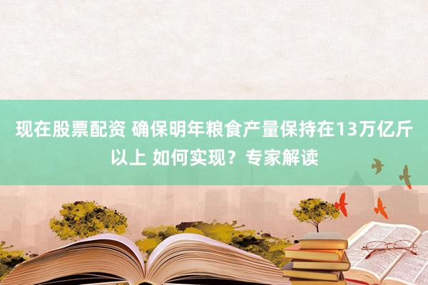 现在股票配资 确保明年粮食产量保持在13万亿斤以上 如何实现？专家解读