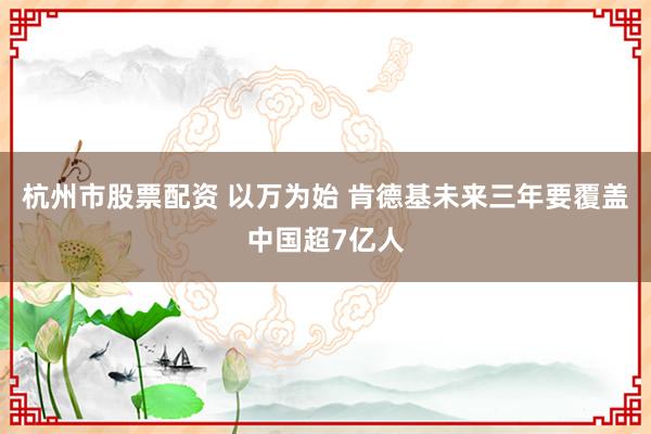 杭州市股票配资 以万为始 肯德基未来三年要覆盖中国超7亿人