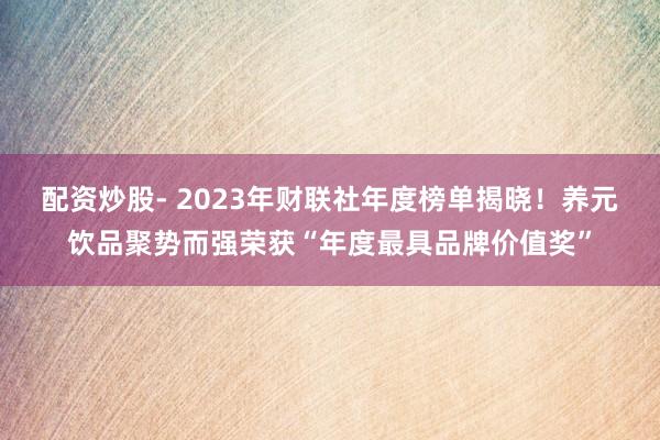 配资炒股- 2023年财联社年度榜单揭晓！养元饮品聚势而强荣获“年度最具品牌价值奖”