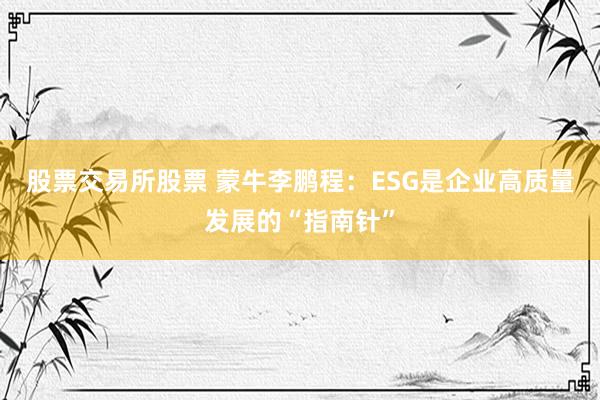 股票交易所股票 蒙牛李鹏程：ESG是企业高质量发展的“指南针”