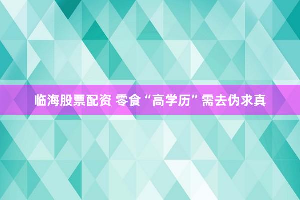 临海股票配资 零食“高学历”需去伪求真