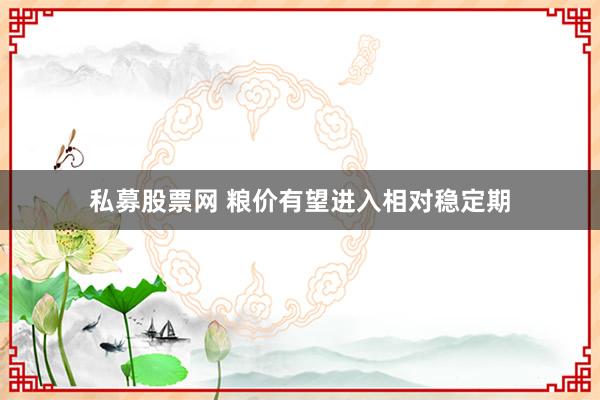 私募股票网 粮价有望进入相对稳定期