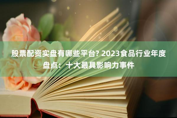 股票配资实盘有哪些平台? 2023食品行业年度盘点：十大最具影响力事件