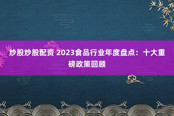 炒股炒股配资 2023食品行业年度盘点：十大重磅政策回顾