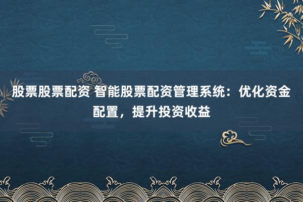 股票股票配资 智能股票配资管理系统：优化资金配置，提升投资收益